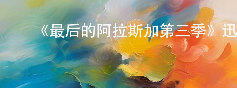 ﻿陈华静发布﻿《最后的阿拉斯加第三季》迅雷下载/在线观看-选秀综艺-美剧天堂